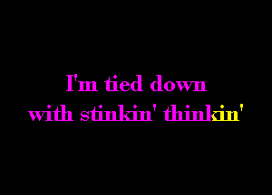 I'm tied down

with siinkin' thinkin'