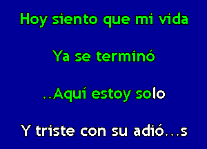 Hoy siento que mi Vida

Ya se termin6

..Aqui estoy solo

Y triste con su adi6...s