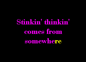 Stinkin' thinkin'

comes from
somewhere