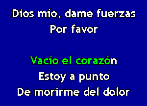 Dios mio, dame fuerzas
Por favor

Vacio el corazc'm
Estoy a punto
De morirme del dolor