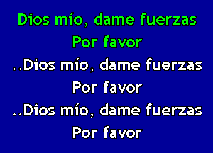 Dios mio, dame fuerzas
Por favor

..Dios mio, dame fuerzas

Por favor

..Dios mio, dame fuerzas

Por favor