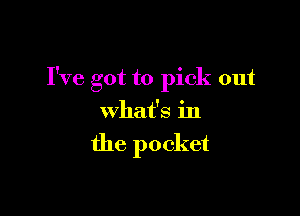 I've got to pick out

What's in

the pocket