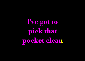 I've got to

pick that
pocket clean