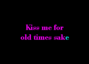 Kiss me for

old times sake