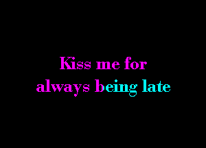 Kiss me for

always being late