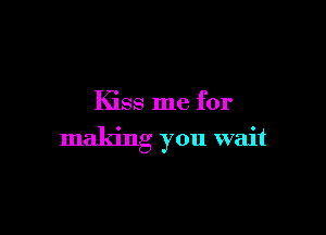 Kiss me for

making you wait