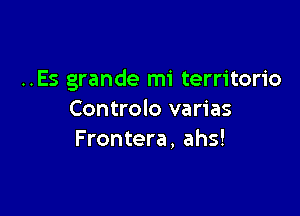 ..Es grande mi territorio

Controlo varias
Frontera, ahs!