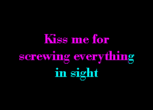 Kiss me for

screwing everything

in sight