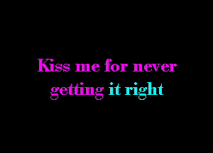 Kiss me for never

getting it right