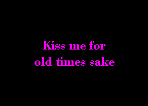 Kiss me for

old times sake