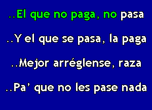 ..El que no paga, no pasa
..Y el que se pasa, la paga
..Mejor arroglense, raza

..Pan que no les pase nada