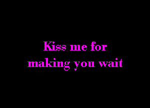 Kiss me for

making you wait