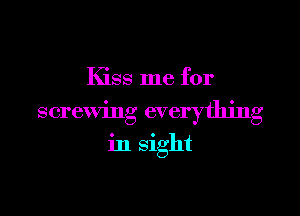 Kiss me for

screwing everything

in sight