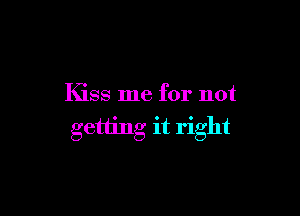 Kiss me for not

getting it right