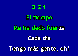 321

El tiempo

Me ha dado fuerza
Cada dia

Tengo meis gente, eh!