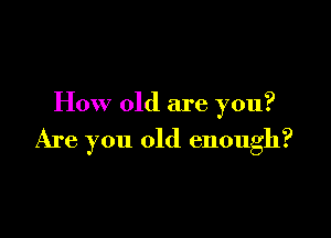 How old are you?

Are you old enough?