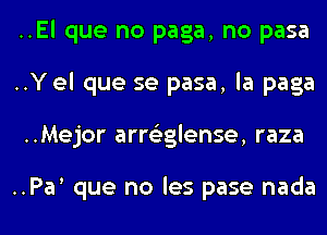 ..El que no paga, no pasa
..Y el que se pasa, la paga
..Mejor arroglense, raza

..Pan que no les pase nada