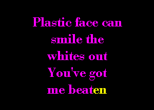 Plastic face can
smile the

Whites out

You've got

me beaten