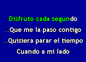 Disfruto cada segundo
..Que me la paso contigo
..Quisiera parar el tiempo

Cuando a mi lado