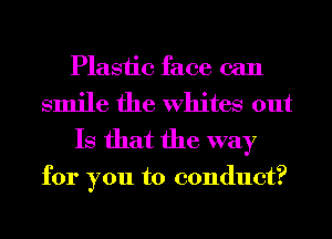Plastic face can

smile the Whites out
Is that the way

for you to conduct?