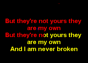 But they're not yours they
are.my own

But they're not yours they
are my own
And I am never broken