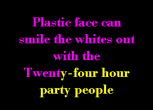 Plastic face can

smile the Whites out
With the

Twenty-four hour

party people