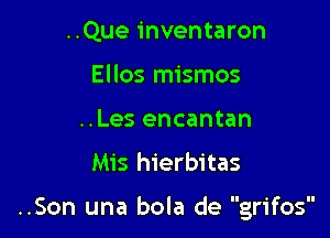 ..Que inventaron
Ellos mismos
..Les encantan

Mis hierbitas

..Son una bola de grifos