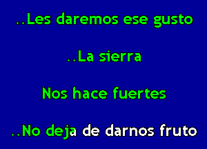 ..Les daremos ese gusto
..La sierra

Nos hace fuertes

..No deja de darnos fruto