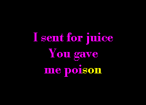 I sent for juice

You gave
me poison