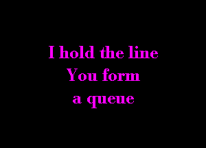 I hold the line

You form
a queue