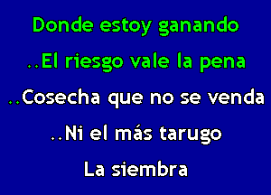 Donde estoy ganando
..El riesgo vale la pena
..Cosecha que no se venda
..Ni el ITIE'IS tarugo

La siembra