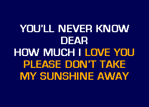 YOU'LL NEVER KNOW
DEAR
HOW MUCH I LOVE YOU
PLEASE DON'T TAKE
MY SUNSHINE AWAY
