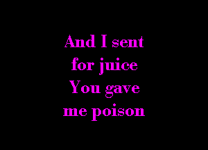 And I sent
for juice
You gave

me poison