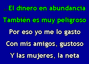 ..El dinero en abundancia
Tambie'zn es muy peligroso
Por eso yo me lo gasto
Con mis amigos, gustoso

Y las mujeres, la neta