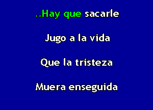 ..Hay que sacarle

Jugo a la Vida

Que la tristeza

Muera enseguida