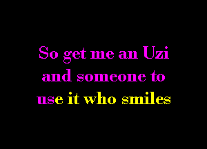 So get me an Uzi
and someone to
use it who smiles

g