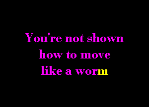 Y ou're not shown

how to move
like a worm