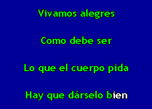 Vivamos alegres

Como debe ser

Lo que el cuerpo pida

Hay que d6rselo bien