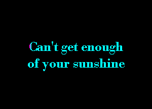 Can't get enough

of your sunshine