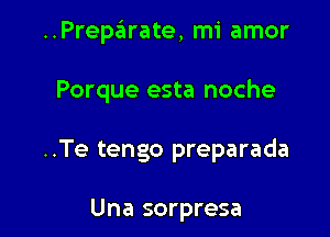 ..Preparate, mi amor

Porque esta noche

..Te tengo preparada

Una sorpresa