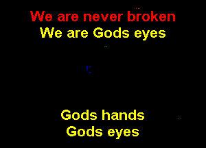 We are never bioken
We are Gods eyes

Gods hands
Gods eyes