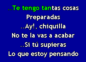 ..Te tengo tantas cosas
Preparadas
..Ay!, chiquilla
No te la vas a acabar
..Si tL'I supieras
Lo que estoy pensando