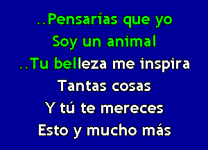 ..Pensarias que yo
Soy un animal
..Tu belleza me inspira
Tantas cosas
Y to te mereces

Esto y mucho m6s l