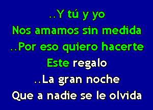 ..Y tL'I y yo
Nos amamos sin medida
..Por eso quiero hacerte
Este regalo
..La gran noche
Que a nadie se le olvida