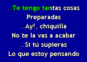 ..Te tengo tantas cosas
Preparadas
..Ay!, chiquilla
No te la vas a acabar
..Si tL'I supieras
Lo que estoy pensando