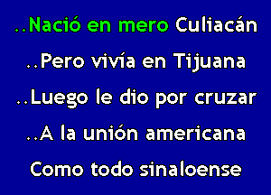 ..Nacic3 en mero Culiacan
..Pero vivia en Tijuana
..Luego le dio por cruzar
..A la unic'm americana

Como todo sinaloense