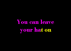 You can leave

your hat on