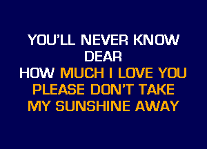 YOU'LL NEVER KNOW
DEAR
HOW MUCH I LOVE YOU
PLEASE DON'T TAKE
MY SUNSHINE AWAY