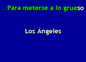 ..Para meterse a lo grueso

Los Angeles