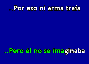 ..Por eso ni arma traia

..Pero e'l no se imaginaba